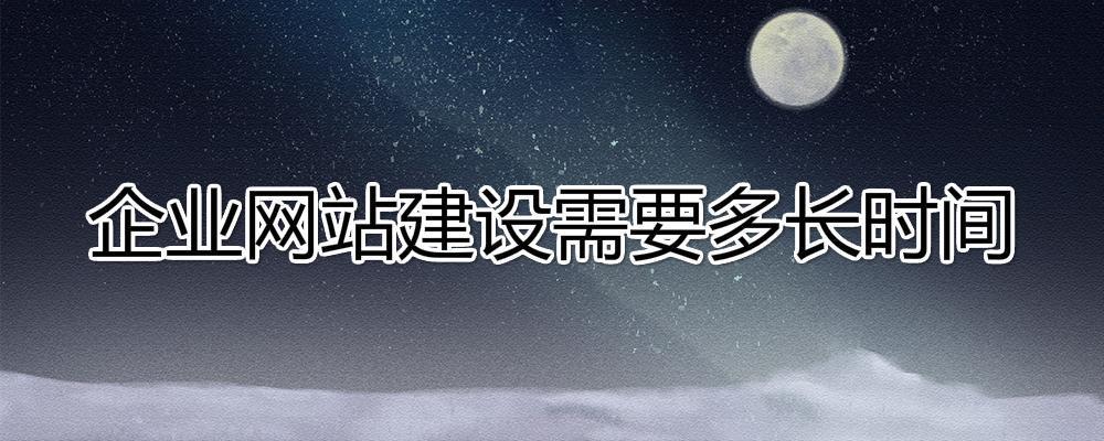建設(shè)一個企業(yè)網(wǎng)站大約需要多長時間？